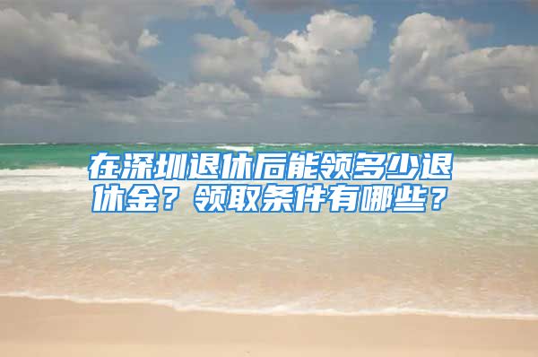 在深圳退休后能领多少退休金？领取条件有哪些？