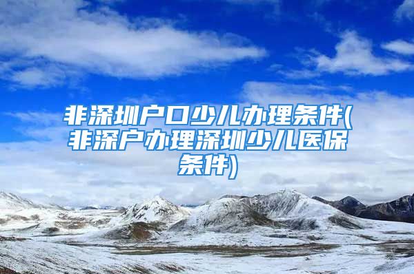 非深圳户口少儿办理条件(非深户办理深圳少儿医保条件)