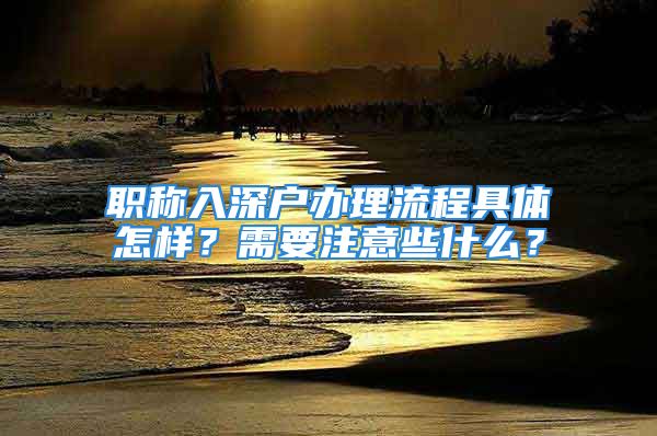 职称入深户办理流程具体怎样？需要注意些什么？