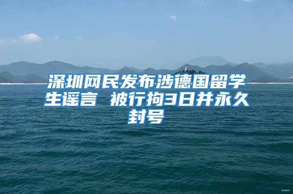 深圳网民发布涉德国留学生谣言 被行拘3日并永久封号