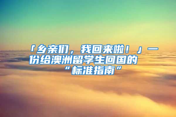 「乡亲们，我回来啦！」一份给澳洲留学生回国的“标准指南”