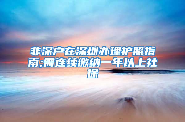 非深户在深圳办理护照指南;需连续缴纳一年以上社保