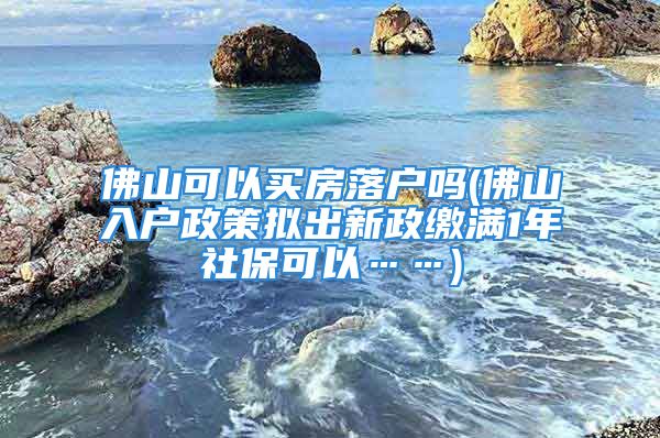 佛山可以买房落户吗(佛山入户政策拟出新政缴满1年社保可以……)