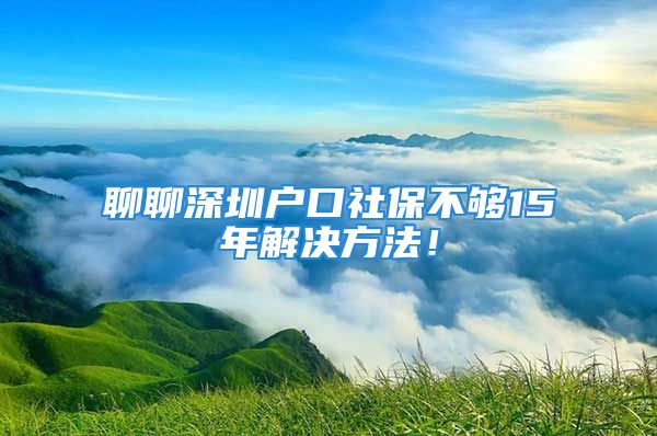 聊聊深圳户口社保不够15年解决方法！