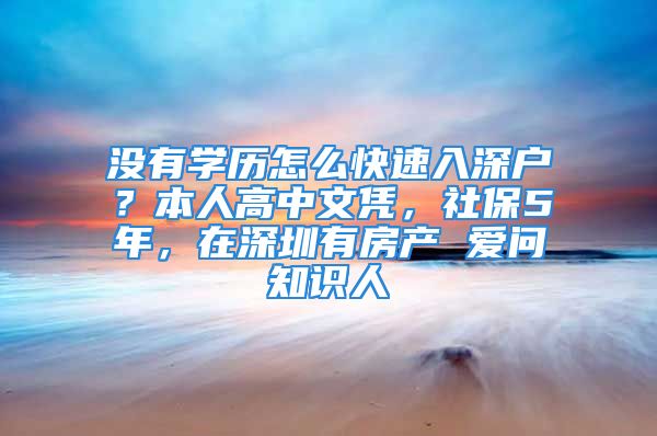 没有学历怎么快速入深户？本人高中文凭，社保5年，在深圳有房产 爱问知识人