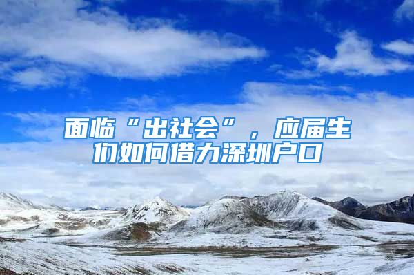 面临“出社会”，应届生们如何借力深圳户口