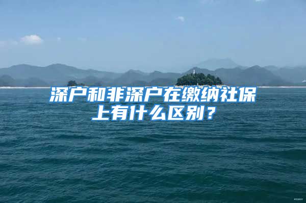 深户和非深户在缴纳社保上有什么区别？