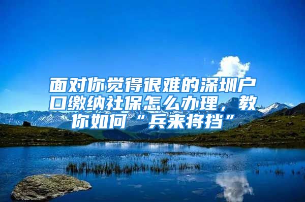 面对你觉得很难的深圳户口缴纳社保怎么办理，教你如何“兵来将挡”