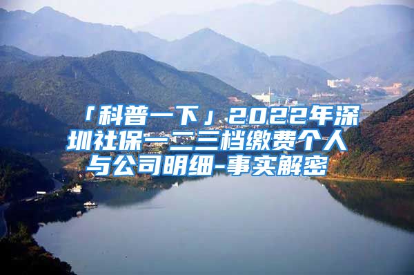 「科普一下」2022年深圳社保一二三档缴费个人与公司明细-事实解密