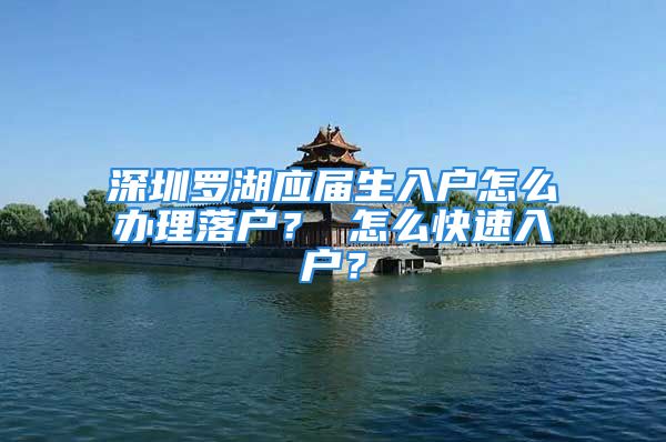 深圳罗湖应届生入户怎么办理落户？ 怎么快速入户？