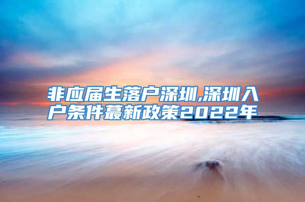 非应届生落户深圳,深圳入户条件蕞新政策2022年