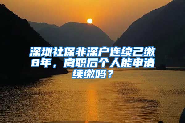 深圳社保非深户连续己缴8年，离职后个人能申请续缴吗？