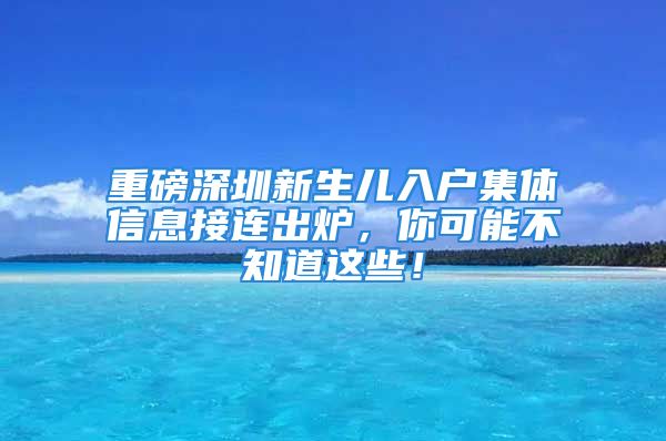 重磅深圳新生儿入户集体信息接连出炉，你可能不知道这些！