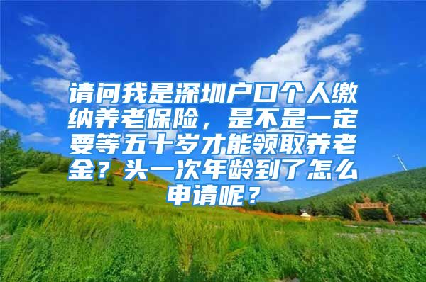 请问我是深圳户口个人缴纳养老保险，是不是一定要等五十岁才能领取养老金？头一次年龄到了怎么申请呢？