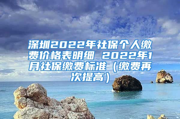 深圳2022年社保个人缴费价格表明细 2022年1月社保缴费标准（缴费再次提高）