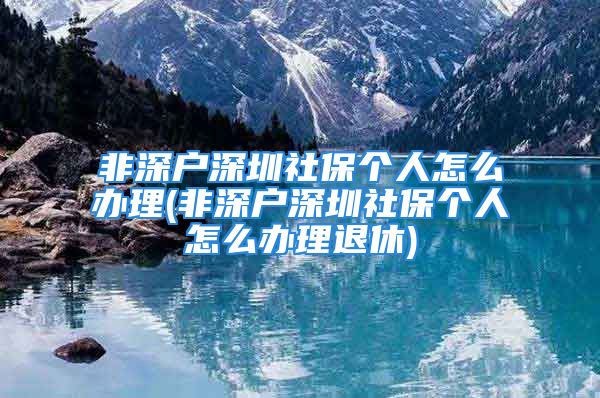 非深户深圳社保个人怎么办理(非深户深圳社保个人怎么办理退休)