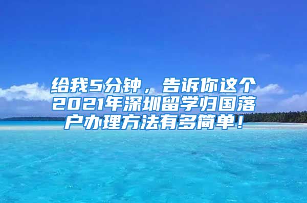 给我5分钟，告诉你这个2021年深圳留学归国落户办理方法有多简单！