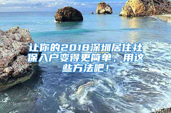 让你的2018深圳居住社保入户变得更简单，用这些方法吧！