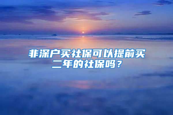 非深户买社保可以提前买二年的社保吗？