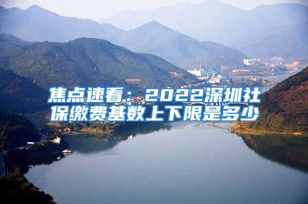 焦点速看：2022深圳社保缴费基数上下限是多少