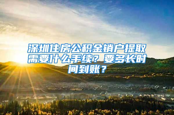 深圳住房公积金销户提取需要什么手续？要多长时间到账？