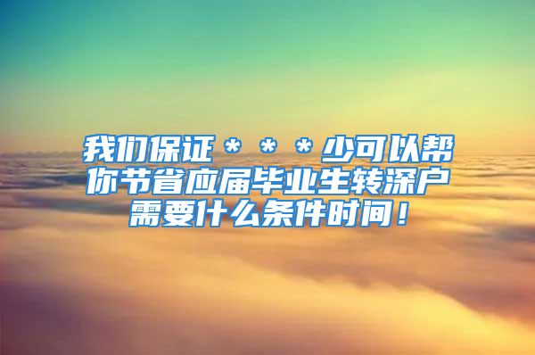 我们保证＊＊＊少可以帮你节省应届毕业生转深户需要什么条件时间！