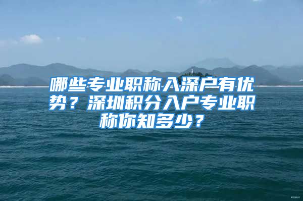 哪些专业职称入深户有优势？深圳积分入户专业职称你知多少？