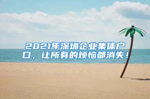 2021年深圳企业集体户口，让所有的烦恼都消失！