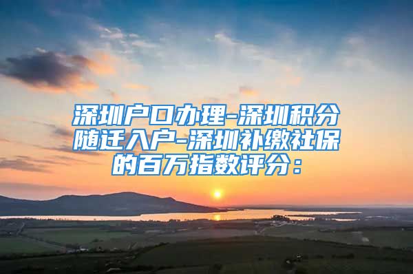 深圳户口办理-深圳积分随迁入户-深圳补缴社保的百万指数评分：