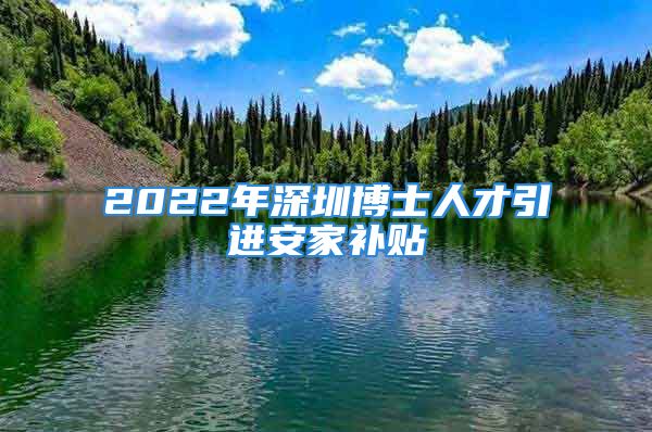 2022年深圳博士人才引进安家补贴