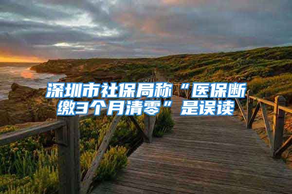 深圳市社保局称“医保断缴3个月清零”是误读