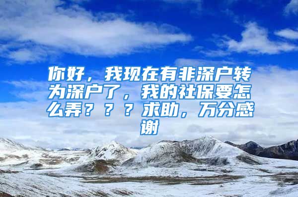 你好，我现在有非深户转为深户了，我的社保要怎么弄？？？求助，万分感谢