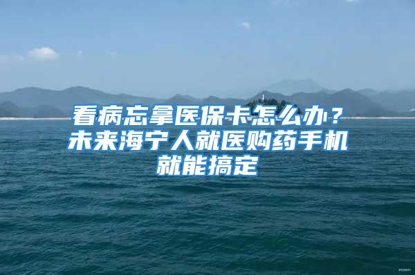 看病忘拿医保卡怎么办？未来海宁人就医购药手机就能搞定