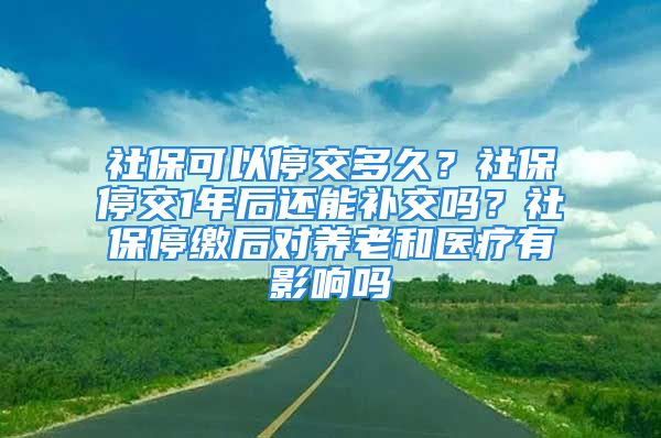 社保可以停交多久？社保停交1年后还能补交吗？社保停缴后对养老和医疗有影响吗