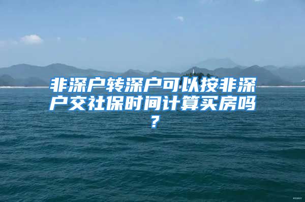 非深户转深户可以按非深户交社保时间计算买房吗？