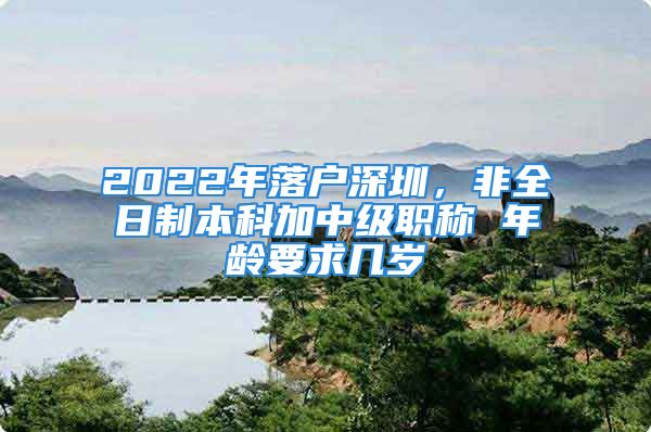 2022年落户深圳，非全日制本科加中级职称 年龄要求几岁