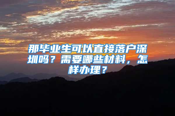 那毕业生可以直接落户深圳吗？需要哪些材料，怎样办理？