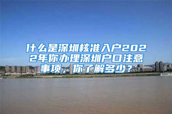 什么是深圳核准入户2022年你办理深圳户口注意事项，你了解多少？