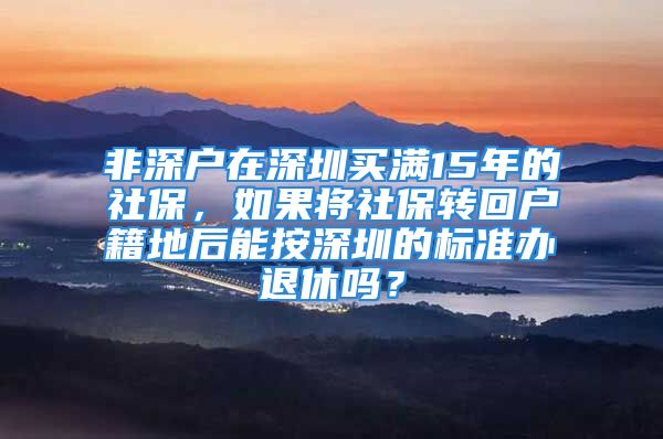 非深户在深圳买满15年的社保，如果将社保转回户籍地后能按深圳的标准办退休吗？