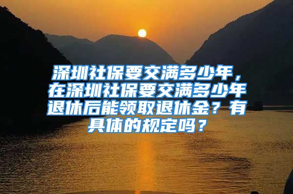 深圳社保要交满多少年，在深圳社保要交满多少年退休后能领取退休金？有具体的规定吗？