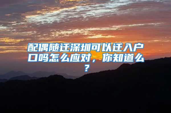 配偶随迁深圳可以迁入户口吗怎么应对，你知道么？