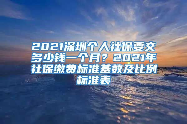 2021深圳个人社保要交多少钱一个月？2021年社保缴费标准基数及比例标准表