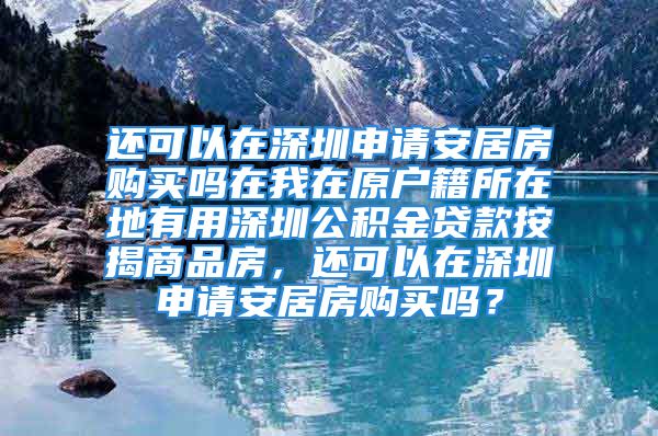 还可以在深圳申请安居房购买吗在我在原户籍所在地有用深圳公积金贷款按揭商品房，还可以在深圳申请安居房购买吗？