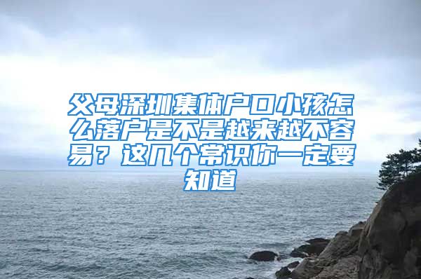 父母深圳集体户口小孩怎么落户是不是越来越不容易？这几个常识你一定要知道