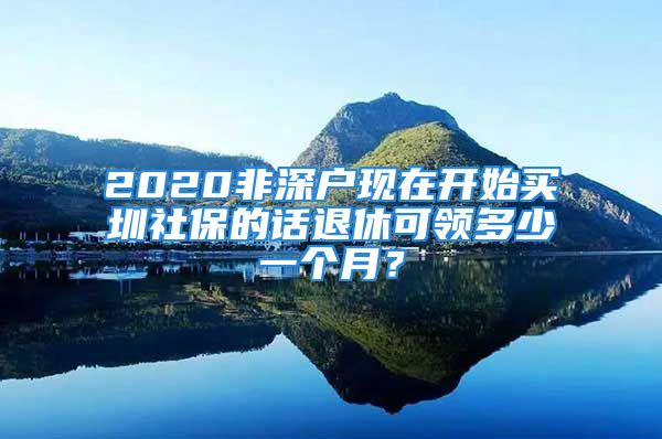 2020非深户现在开始买圳社保的话退休可领多少一个月？