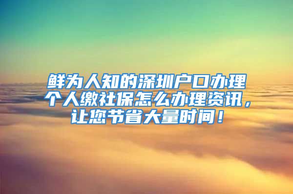 鲜为人知的深圳户口办理个人缴社保怎么办理资讯，让您节省大量时间！