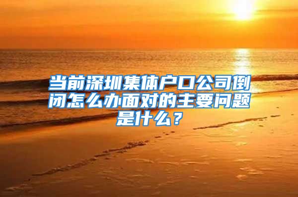 当前深圳集体户口公司倒闭怎么办面对的主要问题是什么？