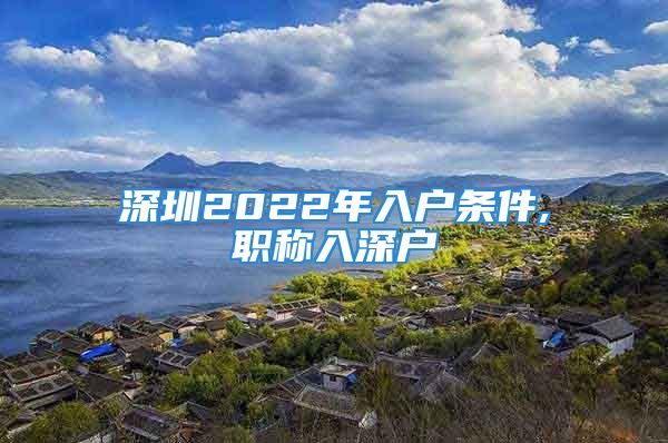 深圳2022年入户条件,职称入深户