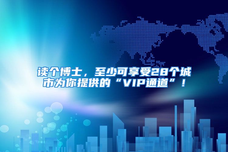 读个博士，至少可享受28个城市为你提供的“VIP通道”！