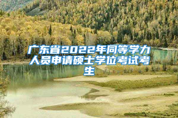 广东省2022年同等学力人员申请硕士学位考试考生